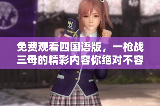 免费观看四国语版，一枪战三母的精彩内容你绝对不容错过！