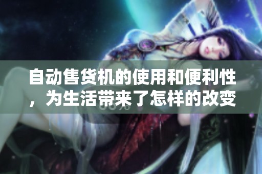自动售货机的使用和便利性，为生活带来了怎样的改变呢