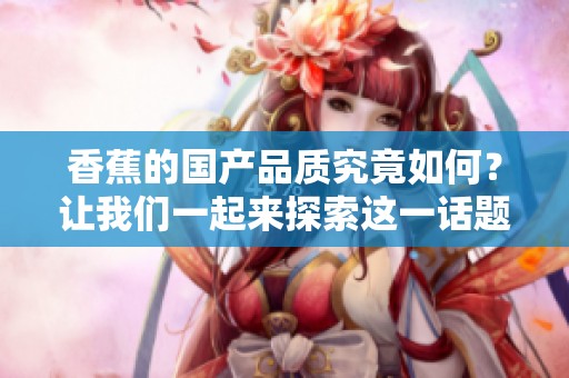 香蕉的国产品质究竟如何？让我们一起来探索这一话题吧！