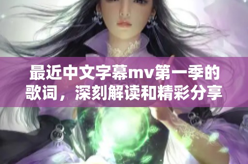 最近中文字幕mv第一季的歌词，深刻解读和精彩分享在这里等你发现