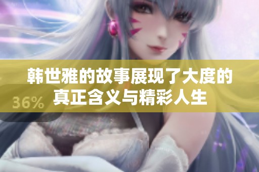 韩世雅的故事展现了大度的真正含义与精彩人生