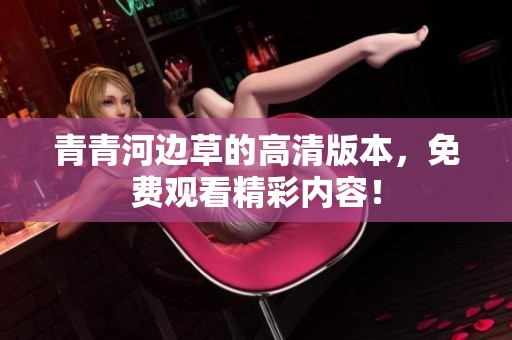 青青河边草的高清版本，免费观看精彩内容！