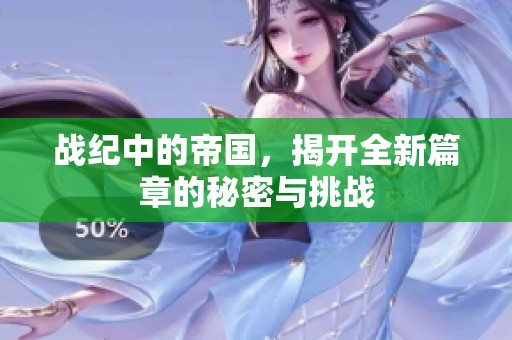 战纪中的帝国，揭开全新篇章的秘密与挑战