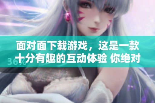 面对面下载游戏，这是一款十分有趣的互动体验 你绝对不容错过