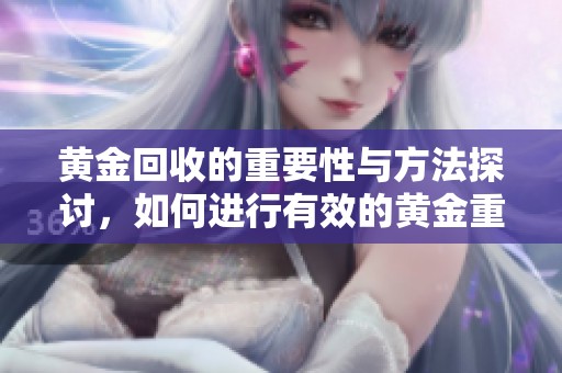 黄金回收的重要性与方法探讨，如何进行有效的黄金重回市场