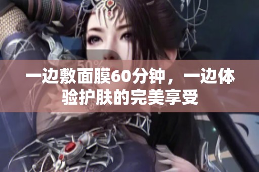 一边敷面膜60分钟，一边体验护肤的完美享受