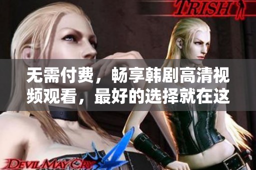 无需付费，畅享韩剧高清视频观看，最好的选择就在这里