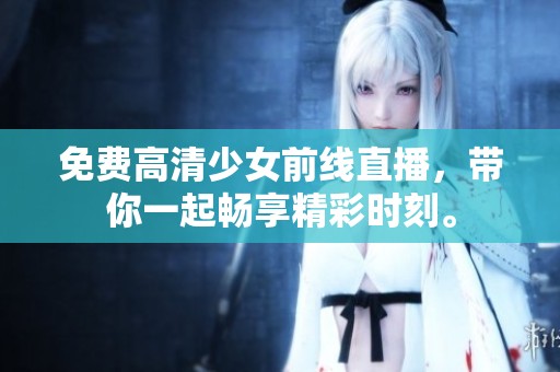 免费高清少女前线直播，带你一起畅享精彩时刻。