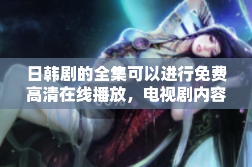 日韩剧的全集可以进行免费高清在线播放，电视剧内容丰富多彩不容错过