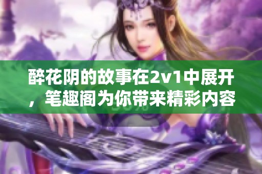 醉花阴的故事在2v1中展开，笔趣阁为你带来精彩内容！