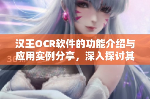 汉王OCR软件的功能介绍与应用实例分享，深入探讨其使用体验与优势