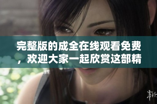 完整版的成全在线观看免费，欢迎大家一起欣赏这部精彩影片