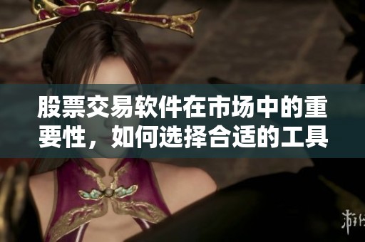 股票交易软件在市场中的重要性，如何选择合适的工具来进行投资