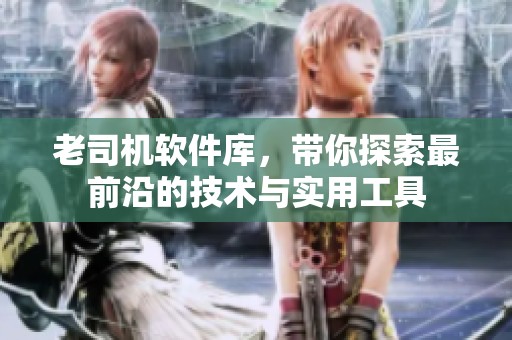 老司机软件库，带你探索最前沿的技术与实用工具