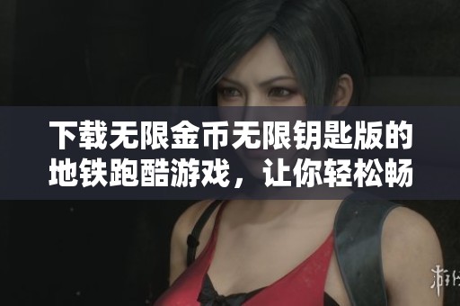 下载无限金币无限钥匙版的地铁跑酷游戏，让你轻松畅玩无忧