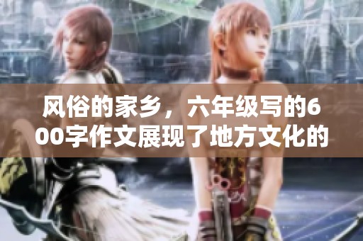 风俗的家乡，六年级写的600字作文展现了地方文化的独特魅力