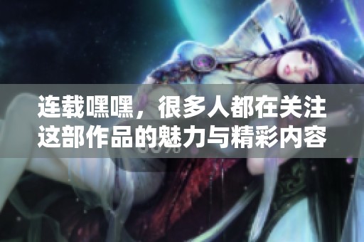连载嘿嘿，很多人都在关注这部作品的魅力与精彩内容