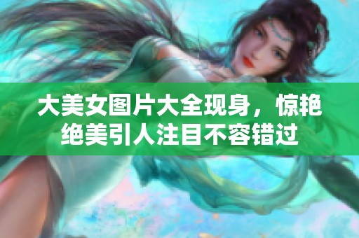 大美女图片大全现身，惊艳绝美引人注目不容错过