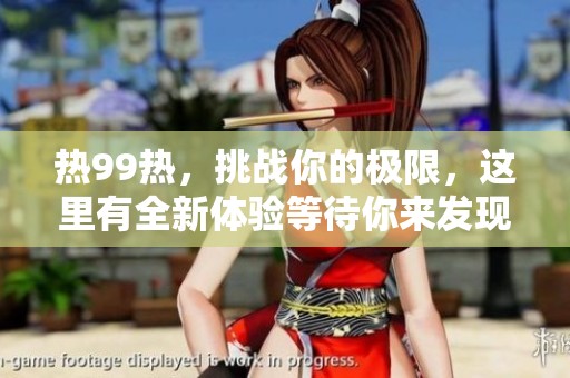 热99热，挑战你的极限，这里有全新体验等待你来发现！