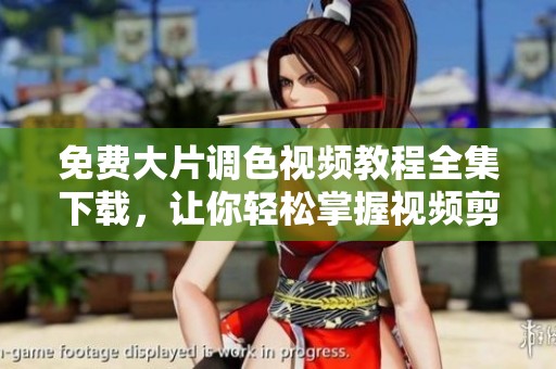 免费大片调色视频教程全集下载，让你轻松掌握视频剪辑技巧和方法