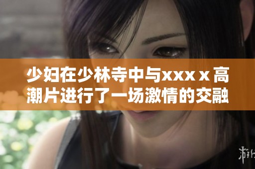少妇在少林寺中与xxxⅹ高潮片进行了一场激情的交融体验