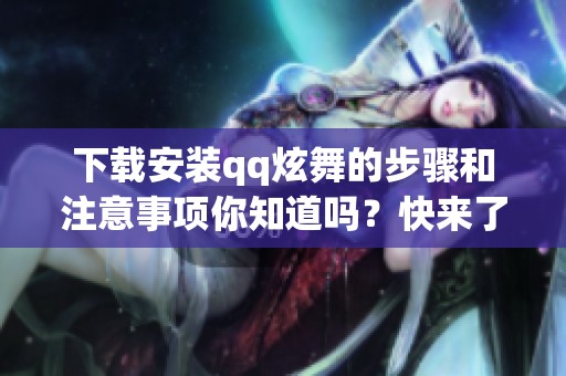 下载安装qq炫舞的步骤和注意事项你知道吗？快来了解一下吧！