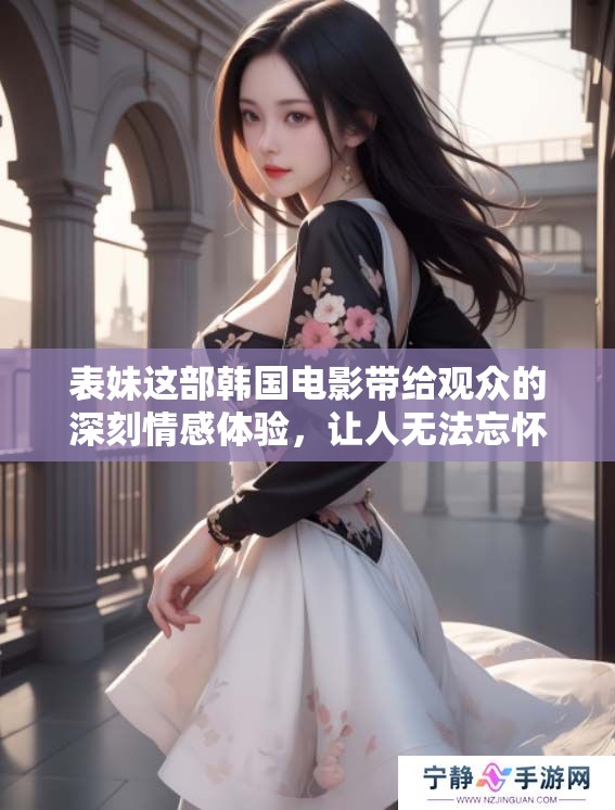 表妹这部韩国电影带给观众的深刻情感体验，让人无法忘怀