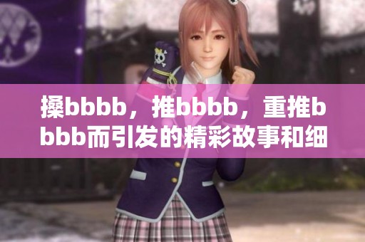 搡bbbb，推bbbb，重推bbbb而引发的精彩故事和细节解析