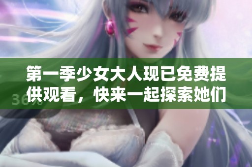 第一季少女大人现已免费提供观看，快来一起探索她们的故事吧！