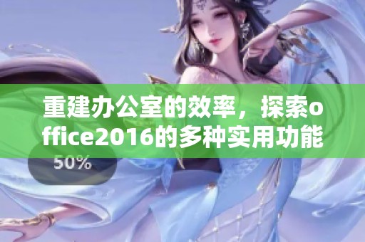 重建办公室的效率，探索office2016的多种实用功能与应用技巧