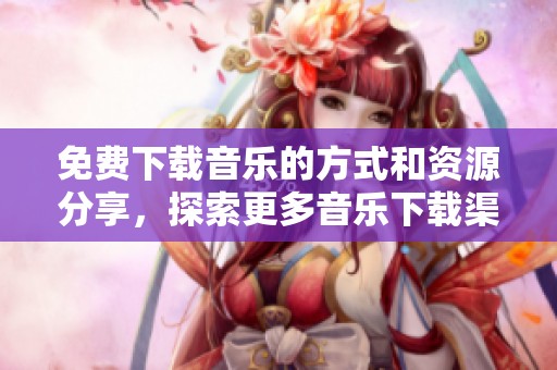 免费下载音乐的方式和资源分享，探索更多音乐下载渠道的方法