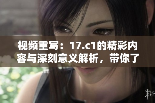 视频重写：17.c1的精彩内容与深刻意义解析，带你了解背后的故事与价值