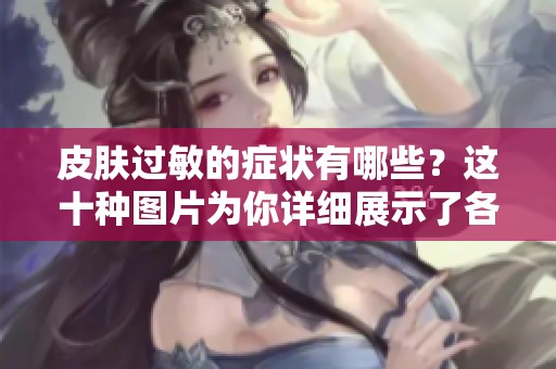 皮肤过敏的症状有哪些？这十种图片为你详细展示了各种情况。