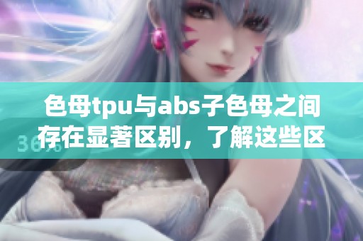 色母tpu与abs子色母之间存在显著区别，了解这些区别对于材料选择至关重要