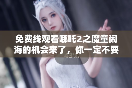 免费线观看哪吒2之魔童闹海的机会来了，你一定不要错过！