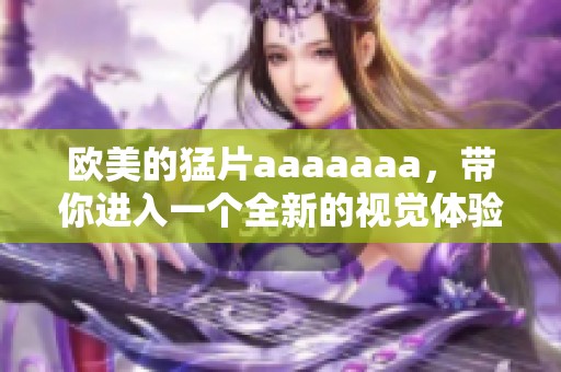 欧美的猛片aaaaaaa，带你进入一个全新的视觉体验和感官享受之旅
