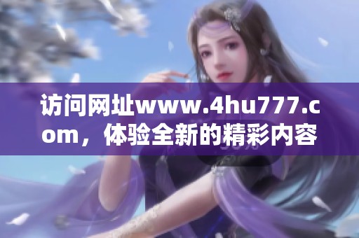 访问网址www.4hu777.com，体验全新的精彩内容与服务。