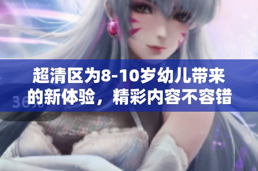 超清区为8-10岁幼儿带来的新体验，精彩内容不容错过