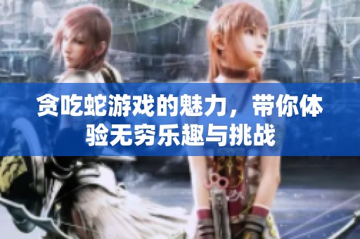 贪吃蛇游戏的魅力，带你体验无穷乐趣与挑战