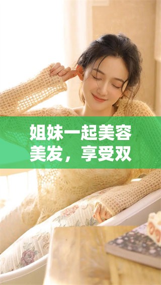 姐妹一起美容美发，享受双重乐趣与美丽体验