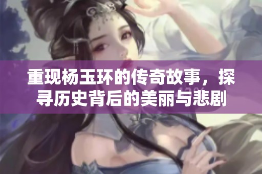重现杨玉环的传奇故事，探寻历史背后的美丽与悲剧