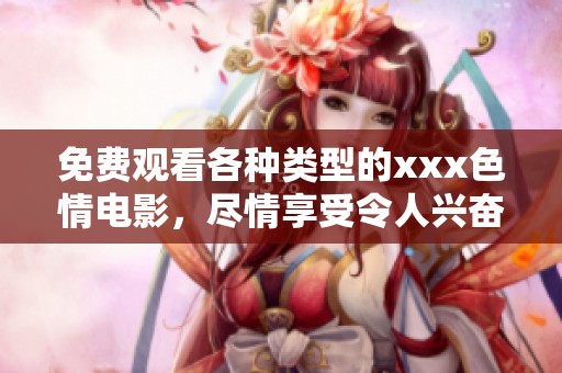 免费观看各种类型的xxx**电影，尽情享受令人兴奋的视听体验