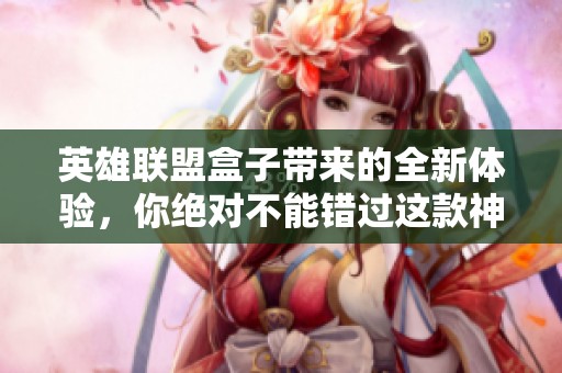 英雄联盟盒子带来的全新体验，你绝对不能错过这款神器。