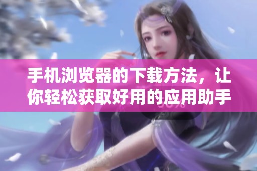 手机浏览器的下载方法，让你轻松获取好用的应用助手