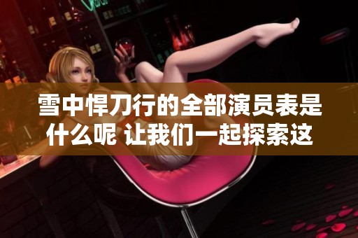 雪中悍刀行的全部演员表是什么呢 让我们一起探索这个精彩的阵容 雪中悍刀行的全部演员表是什么呢 让我们一起探索这个精彩的阵容