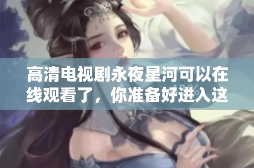 高清电视剧永夜星河可以在线观看了，你准备好进入这个世界了吗