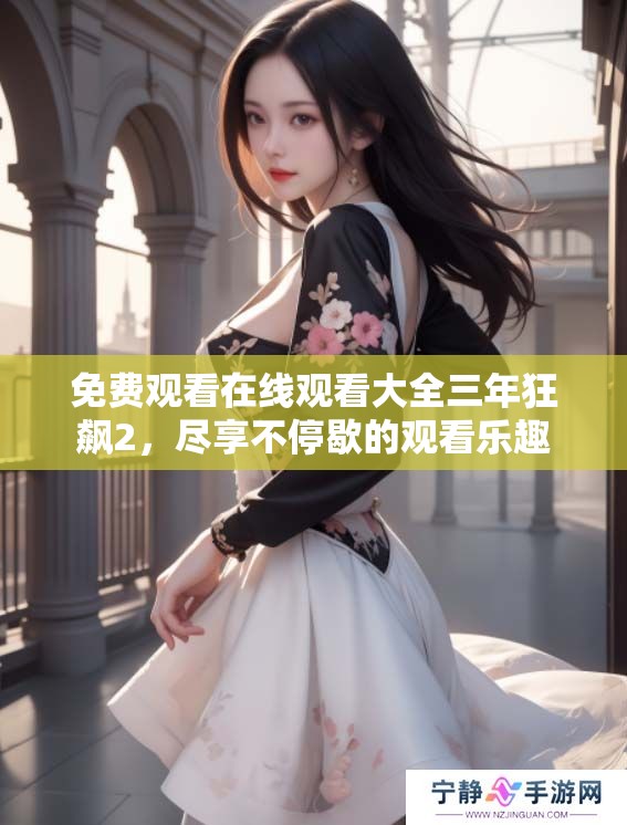免费观看在线观看大全三年狂飙2，尽享不停歇的观看乐趣