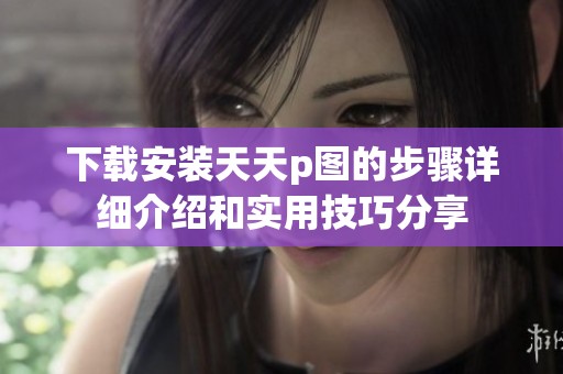 下载安装天天p图的步骤详细介绍和实用技巧分享