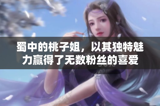 蜀中的桃子姐，以其独特魅力赢得了无数粉丝的喜爱