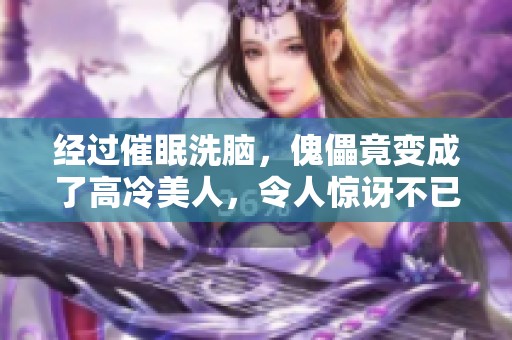 经过催眠洗脑，傀儡竟变成了高冷美人，令人惊讶不已。